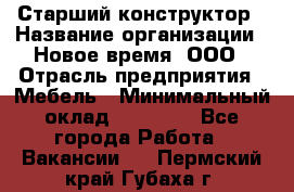 Старший конструктор › Название организации ­ Новое время, ООО › Отрасль предприятия ­ Мебель › Минимальный оклад ­ 30 000 - Все города Работа » Вакансии   . Пермский край,Губаха г.